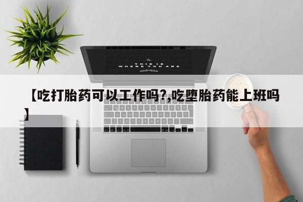 药流药购买方式【吃打胎药可以工作吗?,吃堕胎药能上班吗】
