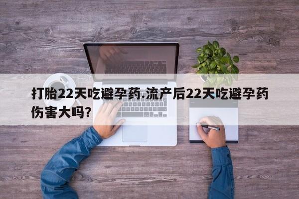 药流药购买方式打胎22天吃避孕药.流产后22天吃避孕药伤害大吗？