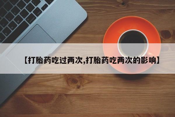 药流药购买方式【打胎药吃过两次,打胎药吃两次的影响】