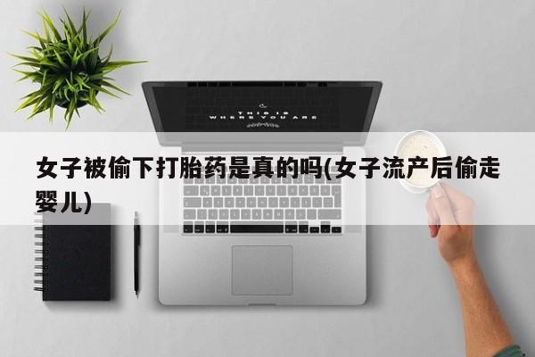 药流药购买方式女子被偷下打胎药是真的吗(女子流产后偷走婴儿)