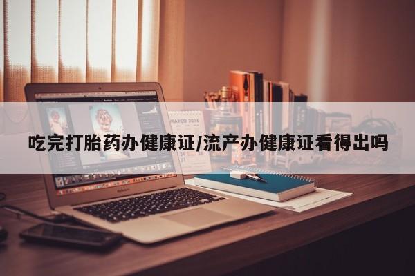 药流药购买方式吃完打胎药办健康证/流产办健康证看得出吗