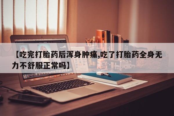 药流药购买方式【吃完打胎药后浑身肿痛,吃了打胎药全身无力不舒服正常吗】