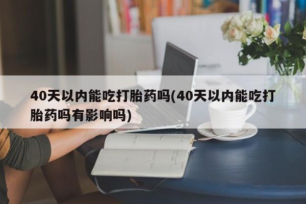 药流药购买方式40天以内能吃打胎药吗(40天以内能吃打胎药吗有影响吗)