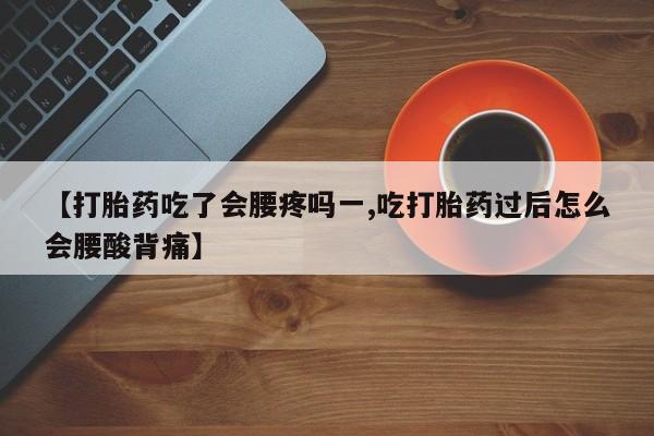药流药购买方式【打胎药吃了会腰疼吗一,吃打胎药过后怎么会腰酸背痛】