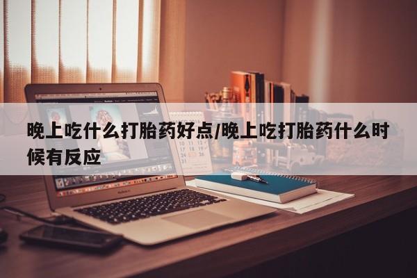 药流药购买方式晚上吃什么打胎药好点/晚上吃打胎药什么时候有反应