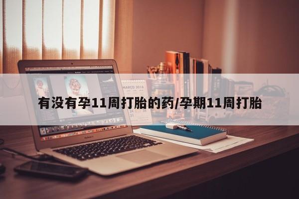药流药购买方式有没有孕11周打胎的药/孕期11周打胎