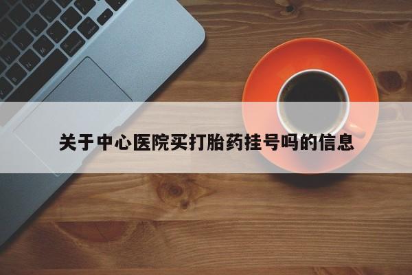 药流药购买方式关于中心医院买打胎药挂号吗的信息
