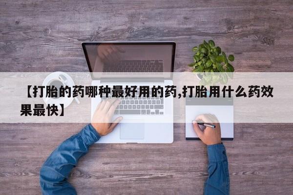药流药购买方式【打胎的药哪种最好用的药,打胎用什么药效果最快】