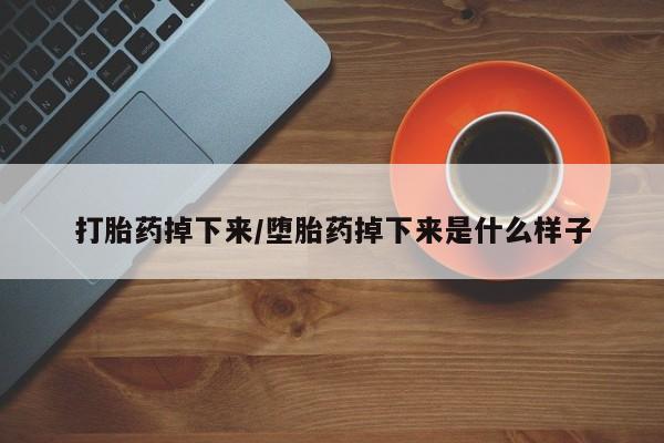 药流药购买方式打胎药掉下来/堕胎药掉下来是什么样子