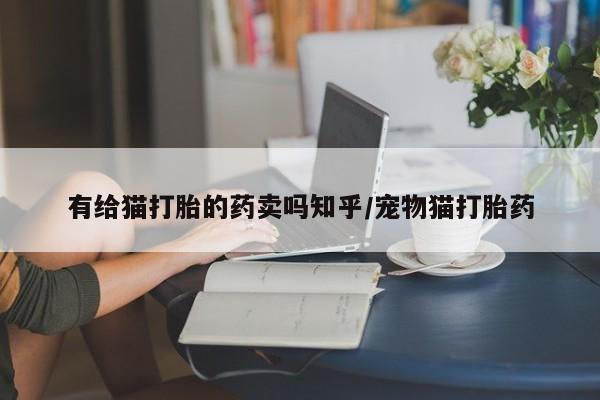 药流药购买方式有给猫打胎的药卖吗知乎/宠物猫打胎药
