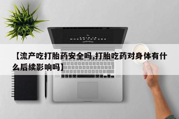 药流药购买方式【流产吃打胎药安全吗,打胎吃药对身体有什么后续影响吗】