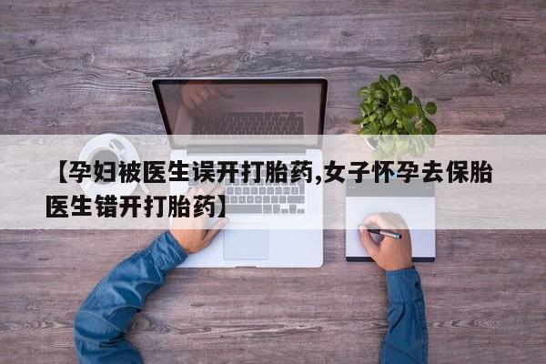 药流药购买方式【孕妇被医生误开打胎药,女子怀孕去保胎 医生错开打胎药】