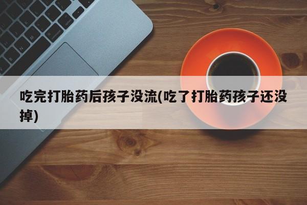 药流药购买方式吃完打胎药后孩子没流(吃了打胎药孩子还没掉)