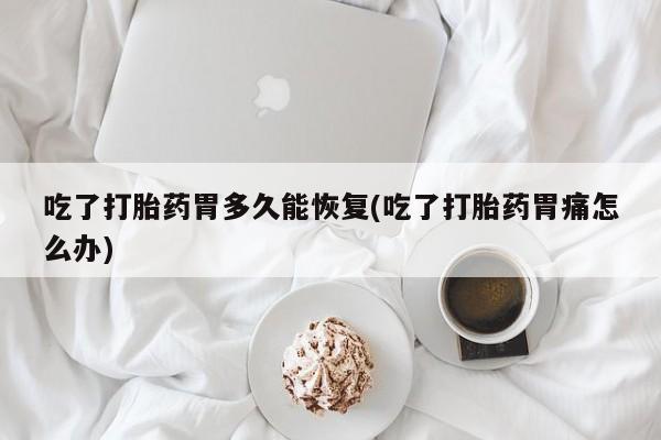 药流药购买方式吃了打胎药胃多久能恢复(吃了打胎药胃痛怎么办)