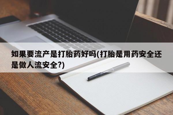 药流药购买方式如果要流产是打胎药好吗(打胎是用药安全还是做人流安全?)