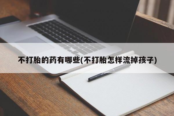 药流药购买方式不打胎的药有哪些(不打胎怎样流掉孩子)