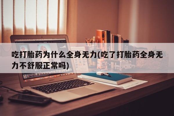 药流药购买方式吃打胎药为什么全身无力(吃了打胎药全身无力不舒服正常吗)
