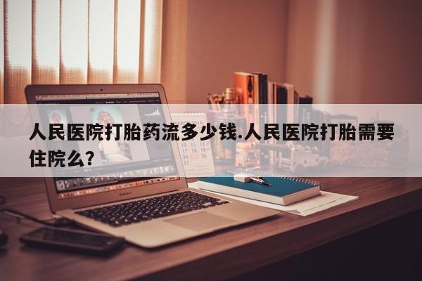 药流药购买方式人民医院打胎药流多少钱.人民医院打胎需要住院么？