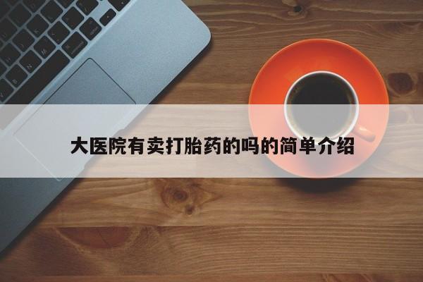 药流药购买方式大医院有卖打胎药的吗的简单介绍
