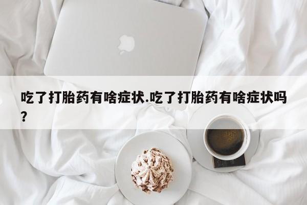 药流药购买方式吃了打胎药有啥症状.吃了打胎药有啥症状吗？