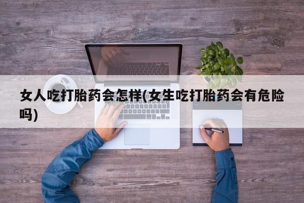药流药购买方式女人吃打胎药会怎样(女生吃打胎药会有危险吗)