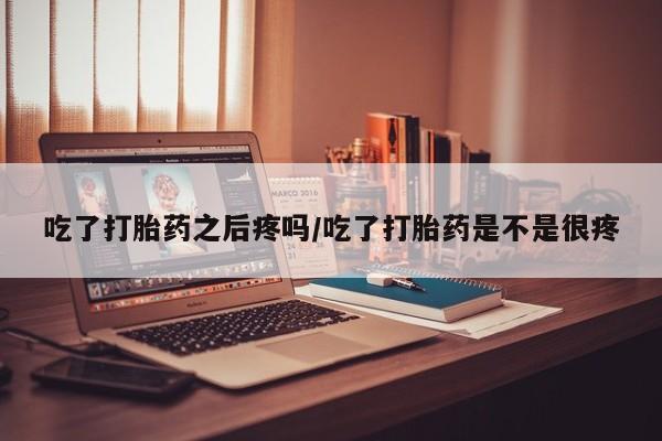 药流药购买方式吃了打胎药之后疼吗/吃了打胎药是不是很疼