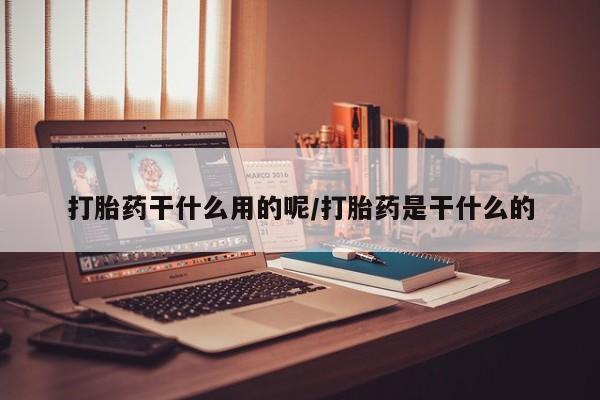 药流药购买方式打胎药干什么用的呢/打胎药是干什么的
