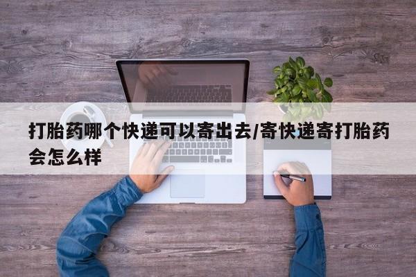 药流药购买方式打胎药哪个快递可以寄出去/寄快递寄打胎药会怎么样