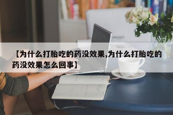 药流药购买方式【为什么打胎吃的药没效果,为什么打胎吃的药没效果怎么回事】