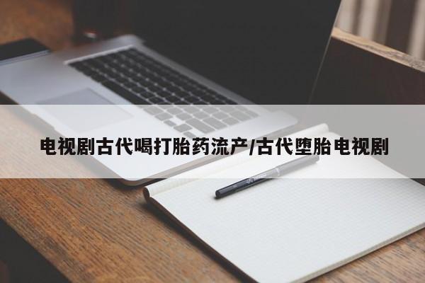 药流药购买方式电视剧古代喝打胎药流产/古代堕胎电视剧
