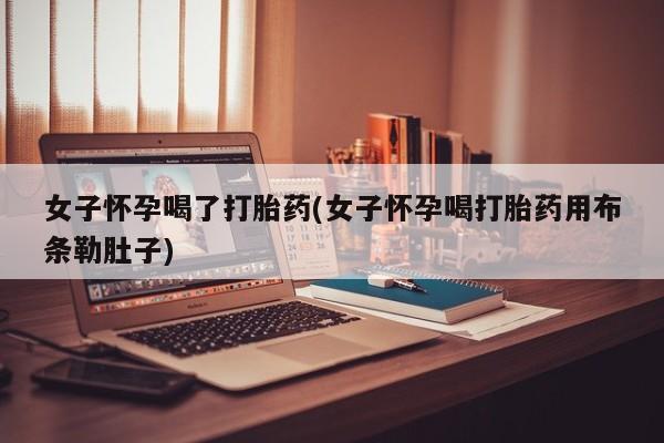 药流药购买方式女子怀孕喝了打胎药(女子怀孕喝打胎药用布条勒肚子)