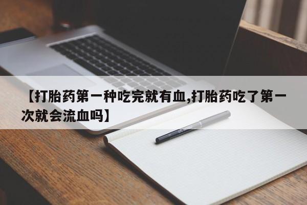 药流药购买方式【打胎药第一种吃完就有血,打胎药吃了第一次就会流血吗】