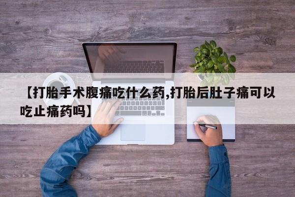 药流药购买方式【打胎手术腹痛吃什么药,打胎后肚子痛可以吃止痛药吗】