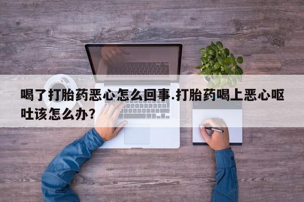 药流药购买方式喝了打胎药恶心怎么回事.打胎药喝上恶心呕吐该怎么办？
