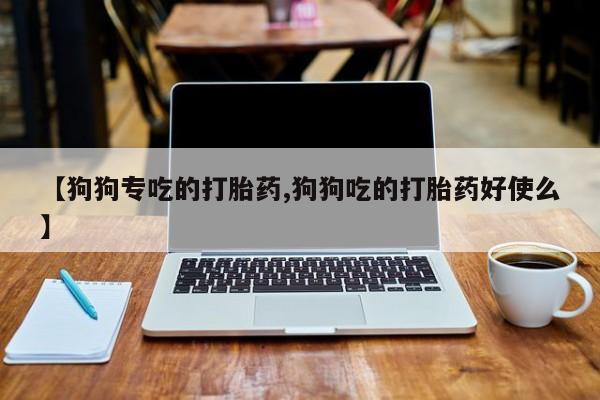 药流药购买方式【狗狗专吃的打胎药,狗狗吃的打胎药好使么】