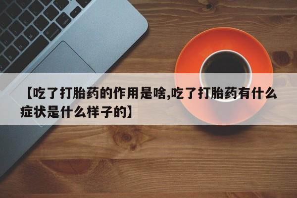 药流药购买方式【吃了打胎药的作用是啥,吃了打胎药有什么症状是什么样子的】
