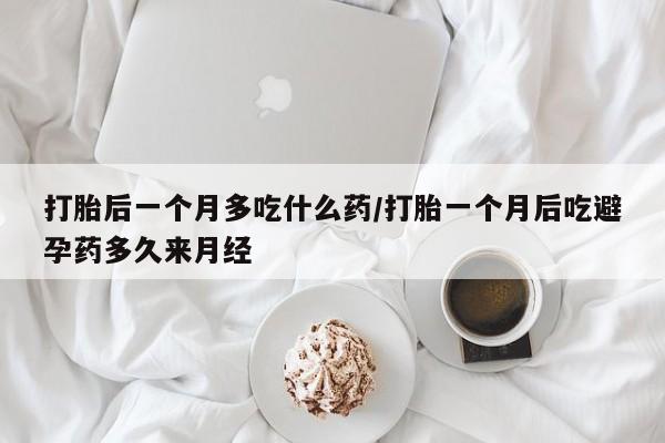 药流药购买方式打胎后一个月多吃什么药/打胎一个月后吃避孕药多久来月经