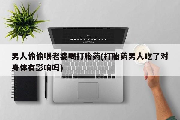 药流药购买方式男人偷偷喂老婆喝打胎药(打胎药男人吃了对身体有影响吗)