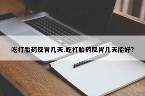 药流药购买方式吃打胎药反胃几天.吃打胎药反胃几天能好？