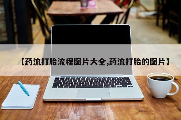 药流药购买方式【药流打胎流程图片大全,药流打胎的图片】