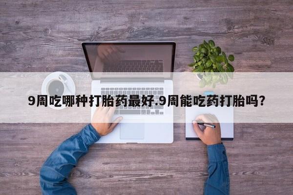 药流药购买方式9周吃哪种打胎药最好.9周能吃药打胎吗？