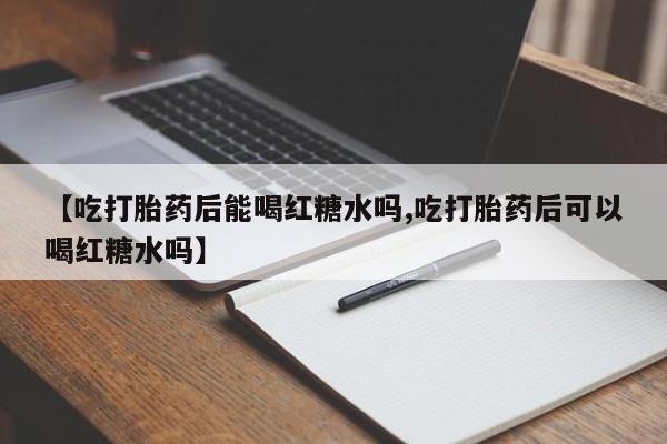 药流药购买方式【吃打胎药后能喝红糖水吗,吃打胎药后可以喝红糖水吗】