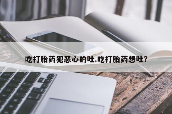 药流药购买方式吃打胎药犯恶心的吐.吃打胎药想吐？