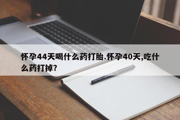 药流药购买方式怀孕44天喝什么药打胎.怀孕40天,吃什么药打掉？