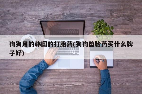药流药购买方式狗狗用的韩国的打胎药(狗狗堕胎药买什么牌子好)