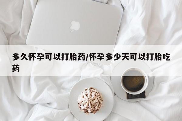 药流药购买方式多久怀孕可以打胎药/怀孕多少天可以打胎吃药