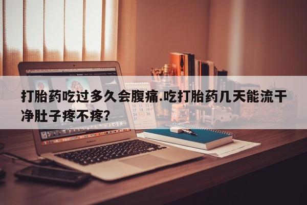 药流药购买方式打胎药吃过多久会腹痛.吃打胎药几天能流干净肚子疼不疼？