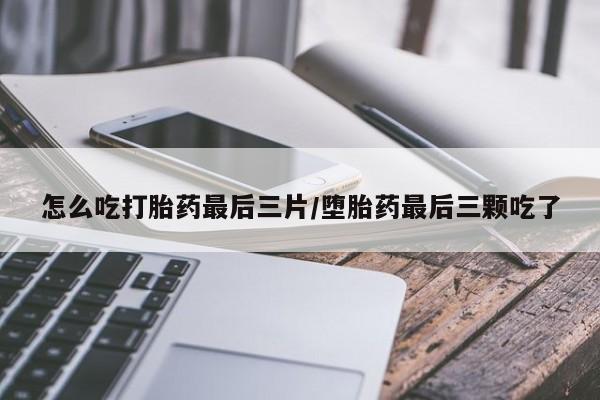 药流药购买方式怎么吃打胎药最后三片/堕胎药最后三颗吃了