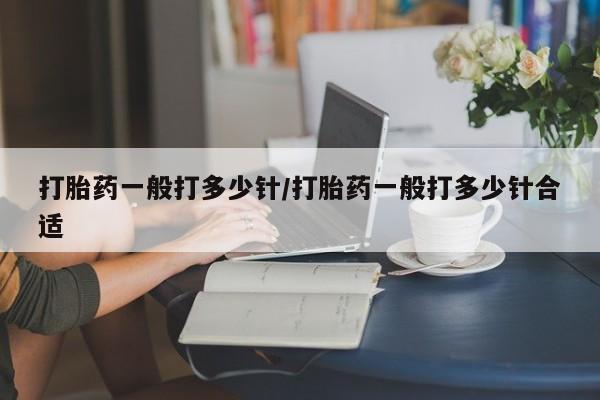 药流药购买方式打胎药一般打多少针/打胎药一般打多少针合适