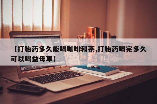 药流药购买方式【打胎药多久能喝咖啡和茶,打胎药喝完多久可以喝益母草】